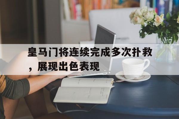 关于皇马门将连续完成多次扑救，展现出色表现的信息